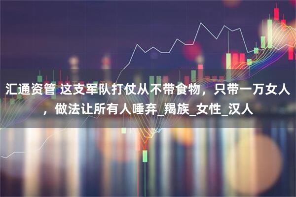 汇通资管 这支军队打仗从不带食物，只带一万女人，做法让所有人唾弃_羯族_女性_汉人