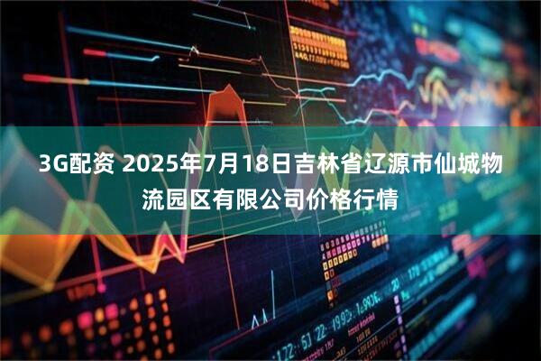 3G配资 2025年7月18日吉林省辽源市仙城物流园区有限公司价格行情