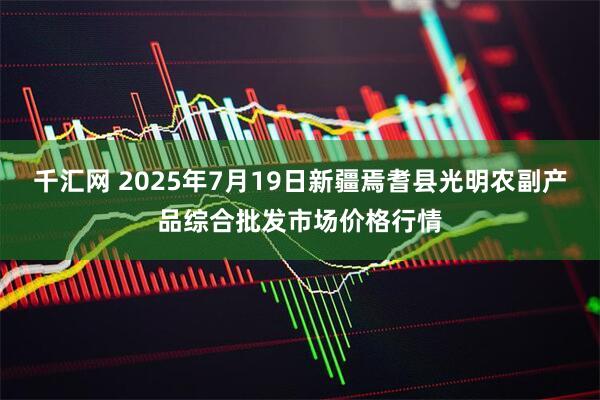 千汇网 2025年7月19日新疆焉耆县光明农副产品综合批发市场价格行情