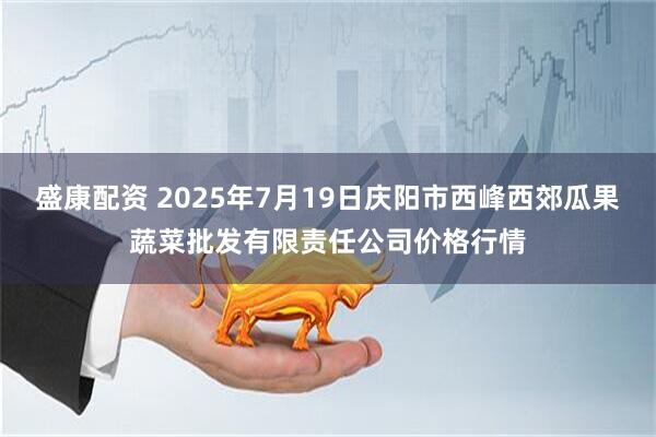 盛康配资 2025年7月19日庆阳市西峰西郊瓜果蔬菜批发有限责任公司价格行情