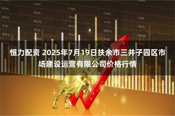 恒力配资 2025年7月19日扶余市三井子园区市场建设运营有限公司价格行情