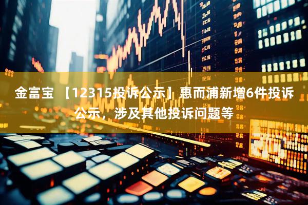 金富宝 【12315投诉公示】惠而浦新增6件投诉公示，涉及其他投诉问题等