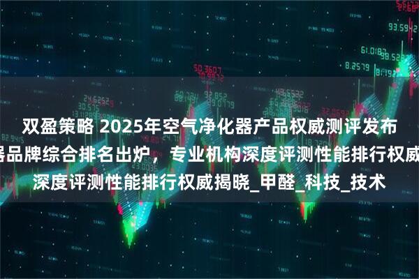 双盈策略 2025年空气净化器产品权威测评发布：最新十大空气净化器品牌综合排名出炉，专业机构深度评测性能排行权威揭晓_甲醛_科技_技术