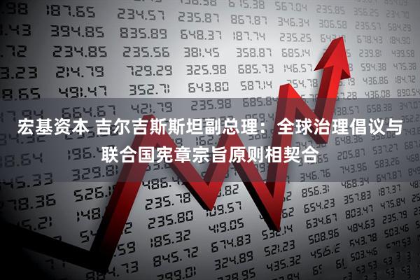 宏基资本 吉尔吉斯斯坦副总理：全球治理倡议与联合国宪章宗旨原则相契合