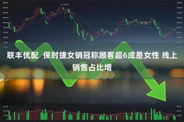 联丰优配  保时捷女销冠称顾客超6成是女性 线上销售占比增