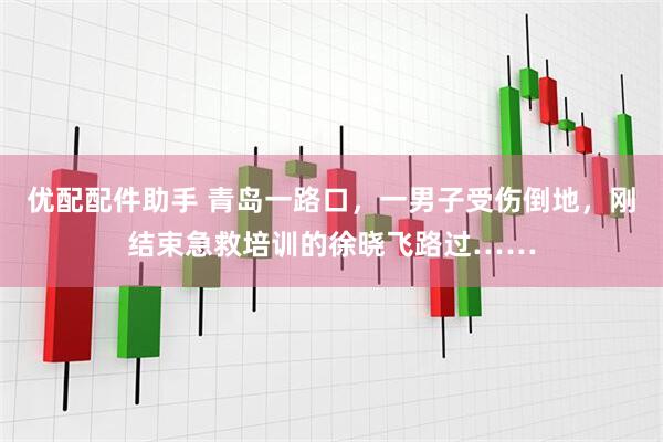 优配配件助手 青岛一路口，一男子受伤倒地，刚结束急救培训的徐晓飞路过……