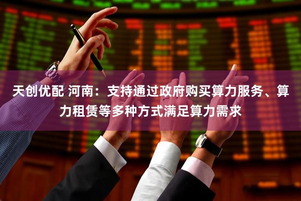 天创优配 河南：支持通过政府购买算力服务、算力租赁等多种方式满足算力需求