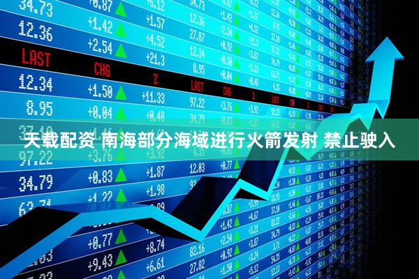 天载配资 南海部分海域进行火箭发射 禁止驶入